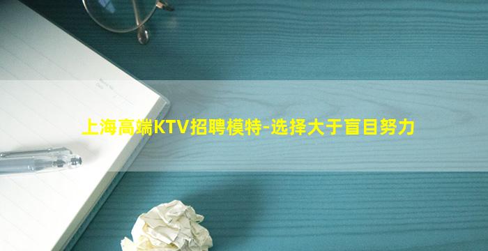 上海高端KTV招聘模特-选择大于盲目努力