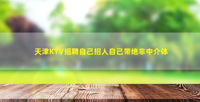 天津KTV招聘自己招人自己带绝非中介体